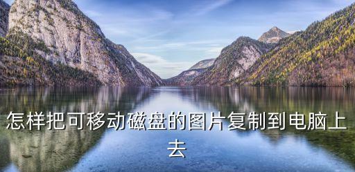 怎樣把可移動磁盤的圖片復(fù)制到電腦上去