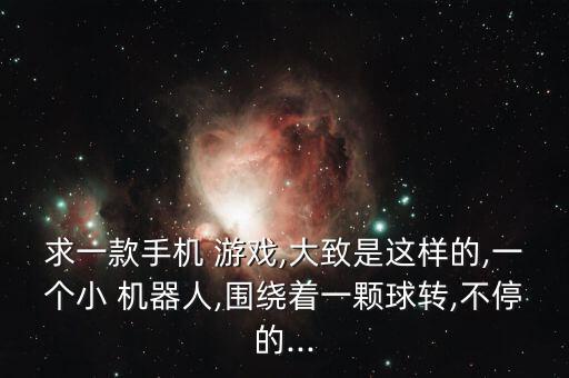 求一款手機 游戲,大致是這樣的,一個小 機器人,圍繞著一顆球轉(zhuǎn),不停的...