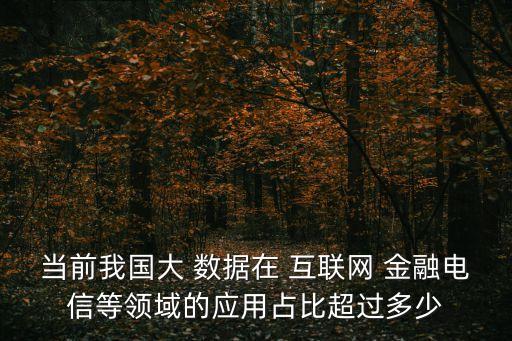 當(dāng)前我國(guó)大 數(shù)據(jù)在 互聯(lián)網(wǎng) 金融電信等領(lǐng)域的應(yīng)用占比超過(guò)多少