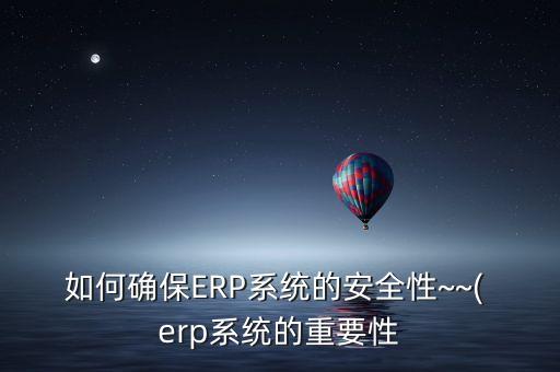 如何確保ERP系統(tǒng)的安全性~~( erp系統(tǒng)的重要性