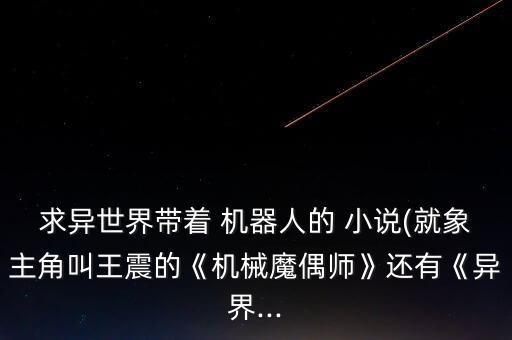 求異世界帶著 機(jī)器人的 小說(就象主角叫王震的《機(jī)械魔偶師》還有《異界...