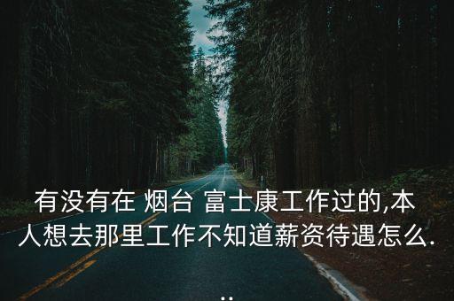 有沒有在 煙臺(tái) 富士康工作過的,本人想去那里工作不知道薪資待遇怎么...