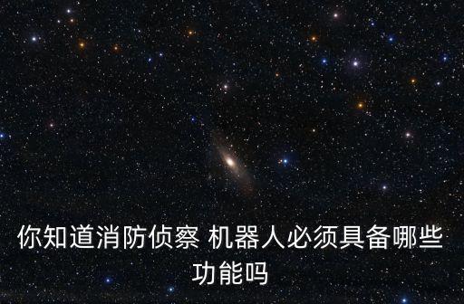 你知道消防偵察 機(jī)器人必須具備哪些功能嗎