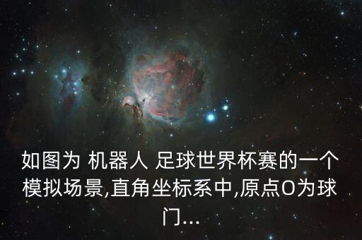 如圖為 機(jī)器人 足球世界杯賽的一個(gè)模擬場(chǎng)景,直角坐標(biāo)系中,原點(diǎn)O為球門(mén)...