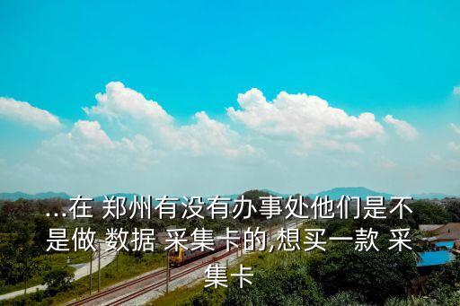 ...在 鄭州有沒有辦事處他們是不是做 數(shù)據(jù) 采集卡的,想買一款 采集卡