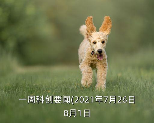 一周科創(chuàng)要聞(2021年7月26日8月1日