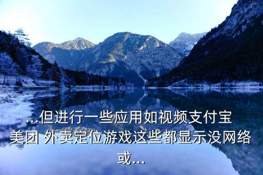 ...但進(jìn)行一些應(yīng)用如視頻支付寶 美團(tuán) 外賣(mài)定位游戲這些都顯示沒(méi)網(wǎng)絡(luò)或...