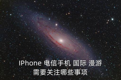 IPhone 電信手機(jī) 國(guó)際 漫游需要關(guān)注哪些事項(xiàng)