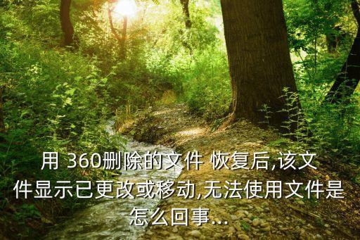 用 360刪除的文件 恢復(fù)后,該文件顯示已更改或移動(dòng),無法使用文件是怎么回事...