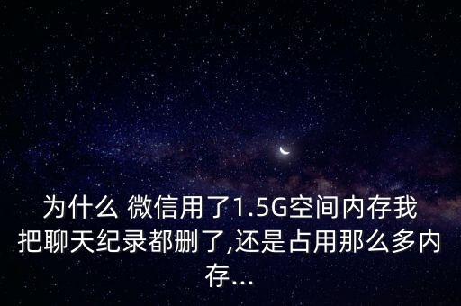 為什么 微信用了1.5G空間內(nèi)存我把聊天紀錄都刪了,還是占用那么多內(nèi)存...