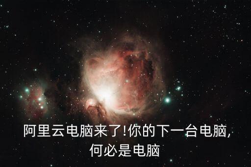  阿里云電腦來了!你的下一臺電腦,何必是電腦