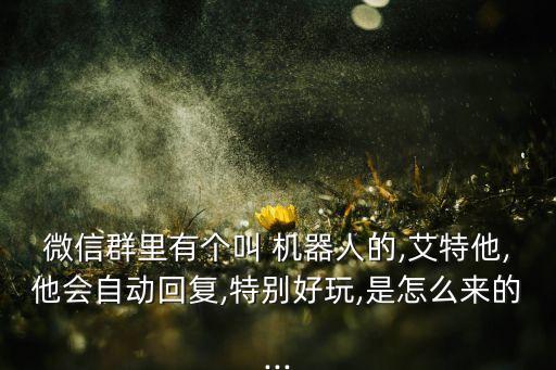 微信群里有個(gè)叫 機(jī)器人的,艾特他,他會(huì)自動(dòng)回復(fù),特別好玩,是怎么來的...