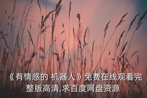 《有情感的 機(jī)器人》免費(fèi)在線觀看完整版高清,求百度網(wǎng)盤(pán)資源