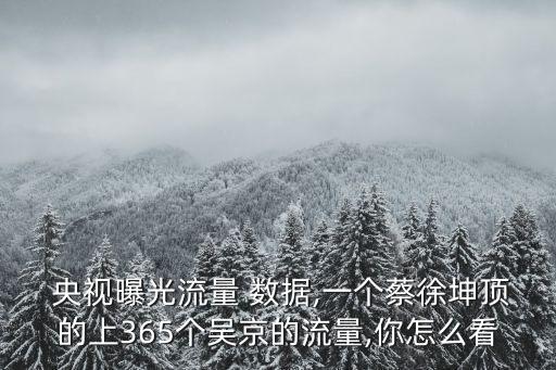  央視曝光流量 數(shù)據(jù),一個蔡徐坤頂?shù)纳?65個吳京的流量,你怎么看