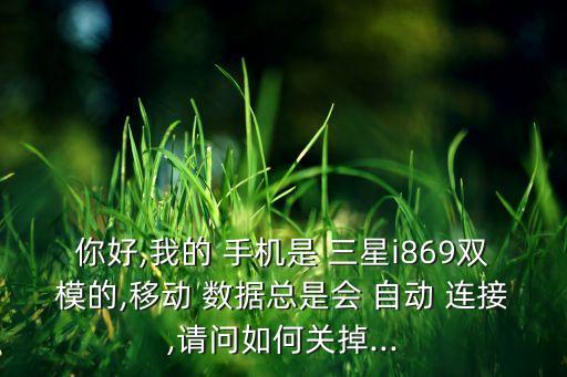 你好,我的 手機(jī)是 三星i869雙模的,移動(dòng) 數(shù)據(jù)總是會(huì) 自動(dòng) 連接,請(qǐng)問(wèn)如何關(guān)掉...