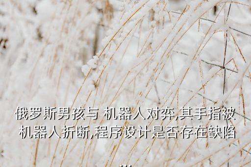 俄羅斯男孩與 機(jī)器人對(duì)弈,其手指被 機(jī)器人折斷,程序設(shè)計(jì)是否存在缺陷...
