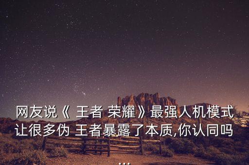 網(wǎng)友說《 王者 榮耀》最強人機模式讓很多偽 王者暴露了本質(zhì),你認同嗎...