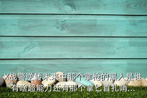 X戰(zhàn)警逆轉(zhuǎn)未來中那個(gè)拿槍的黑人是誰有啥超能力還有那個(gè)拿匕首扎哨...