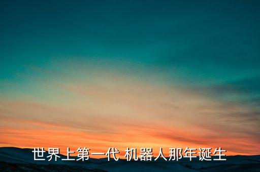 世界上第一代 機器人那年誕生
