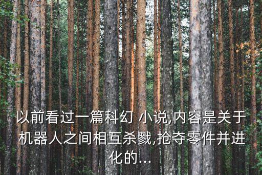 以前看過一篇科幻 小說,內(nèi)容是關(guān)于 機(jī)器人之間相互殺戮,搶奪零件并進(jìn)化的...