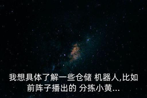 我想具體了解一些倉(cāng)儲(chǔ) 機(jī)器人,比如前陣子播出的 分揀小黃...