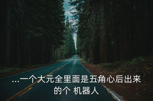 ...一個大元全里面是五角心后出來的個 機(jī)器人