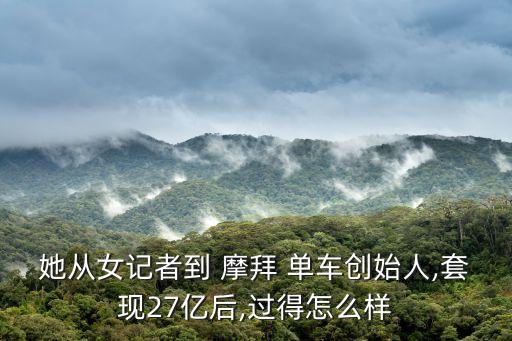 她從女記者到 摩拜 單車創(chuàng)始人,套現(xiàn)27億后,過得怎么樣