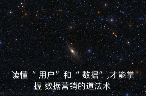 讀懂“ 用戶”和“ 數(shù)據(jù)”,才能掌握 數(shù)據(jù)營銷的道法術(shù)