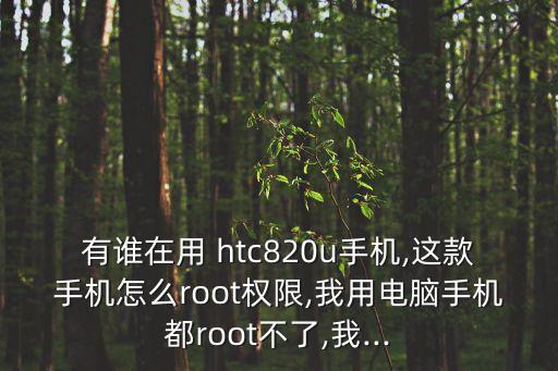 有誰在用 htc820u手機(jī),這款手機(jī)怎么root權(quán)限,我用電腦手機(jī)都root不了,我...