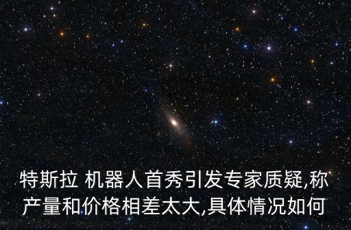 特斯拉 機(jī)器人首秀引發(fā)專家質(zhì)疑,稱產(chǎn)量和價(jià)格相差太大,具體情況如何