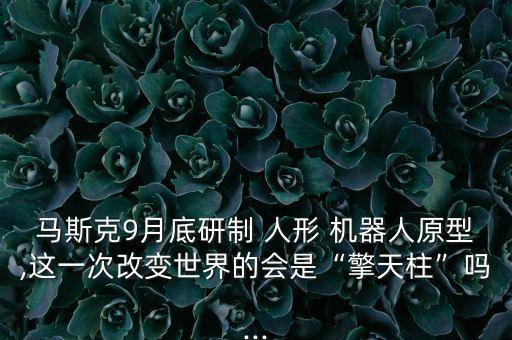 馬斯克9月底研制 人形 機(jī)器人原型,這一次改變世界的會是“擎天柱”嗎...