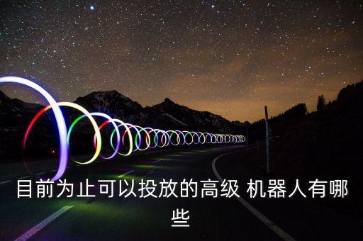 目前為止可以投放的高級(jí) 機(jī)器人有哪些