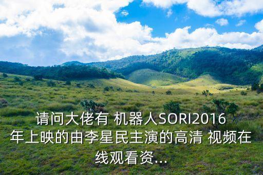 請(qǐng)問(wèn)大佬有 機(jī)器人SORI2016年上映的由李星民主演的高清 視頻在線觀看資...