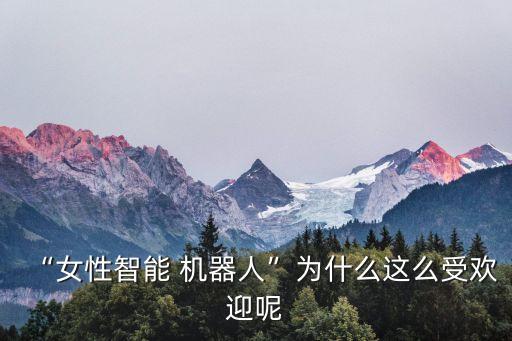 “女性智能 機器人”為什么這么受歡迎呢