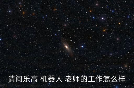 請(qǐng)問(wèn)樂(lè)高 機(jī)器人 老師的工作怎么樣