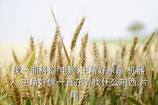 找一部科幻 電影,主角好象是 機(jī)器人,主角好像一直在尋找什么東西,片尾...