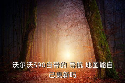沃爾沃S90自帶的 導(dǎo)航 地圖能自己更新嗎