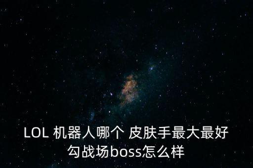 LOL 機器人哪個 皮膚手最大最好勾戰(zhàn)場boss怎么樣