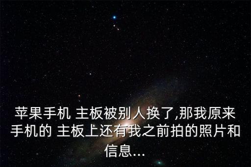 蘋果手機(jī) 主板被別人換了,那我原來手機(jī)的 主板上還有我之前拍的照片和信息...