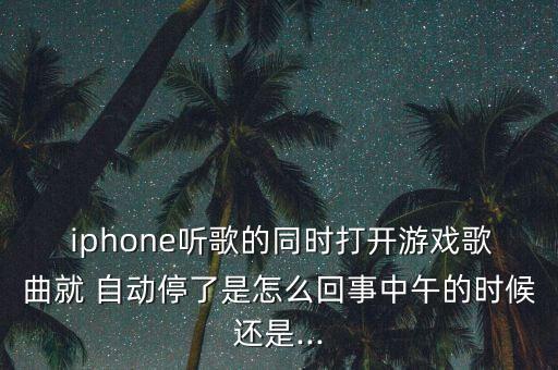  iphone聽歌的同時(shí)打開游戲歌曲就 自動(dòng)停了是怎么回事中午的時(shí)候還是...
