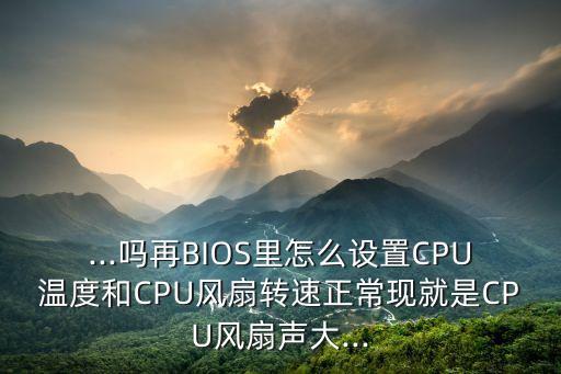 ...嗎再BIOS里怎么設(shè)置CPU溫度和CPU風(fēng)扇轉(zhuǎn)速正?，F(xiàn)就是CPU風(fēng)扇聲大...