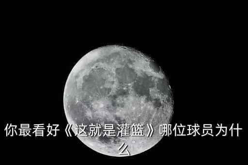你最看好《這就是灌籃》哪位球員為什么