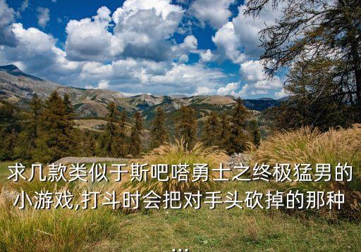 求幾款類似于斯吧嗒勇士之終極猛男的小游戲,打斗時會把對手頭砍掉的那種...