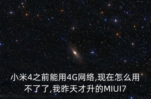小米4之前能用4G網(wǎng)絡(luò),現(xiàn)在怎么用不了了,我昨天才升的MIUI7