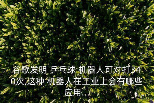 谷歌發(fā)明 乒乓球 機器人可對打340次,這種 機器人在工業(yè)上會有哪些應用...