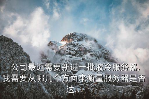  公司最近需要新進一批液冷服務(wù)器,我需要從哪幾個方面來衡量服務(wù)器是否達...