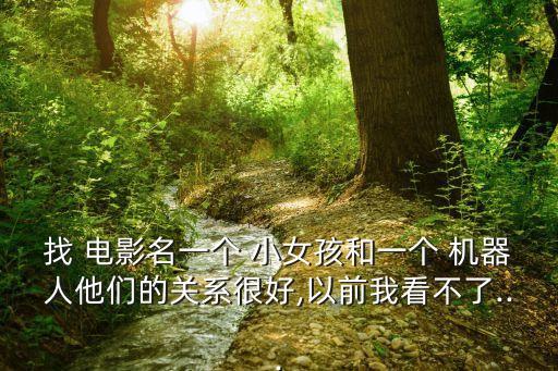 找 電影名一個(gè) 小女孩和一個(gè) 機(jī)器人他們的關(guān)系很好,以前我看不了...
