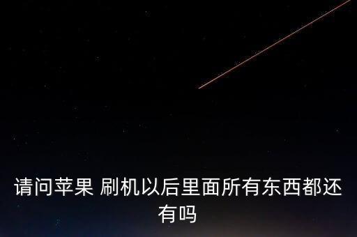 請(qǐng)問蘋果 刷機(jī)以后里面所有東西都還有嗎