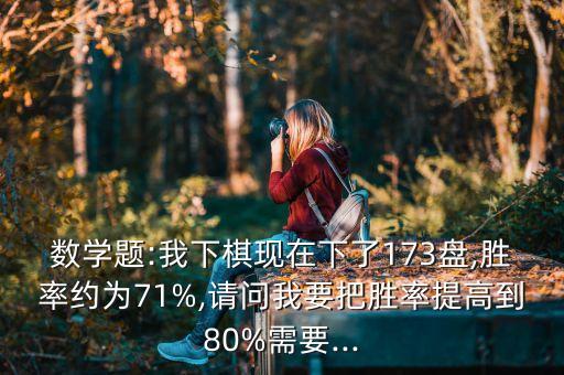 數(shù)學題:我下棋現(xiàn)在下了173盤,勝率約為71%,請問我要把勝率提高到80%需要...