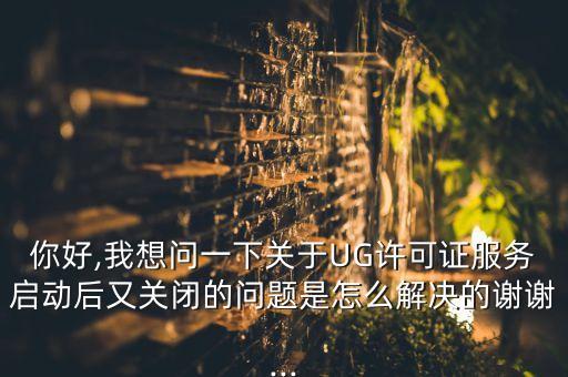 你好,我想問一下關(guān)于UG許可證服務(wù)啟動后又關(guān)閉的問題是怎么解決的謝謝...